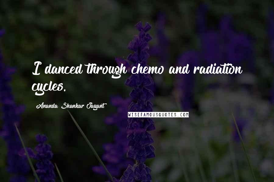 Ananda Shankar Jayant Quotes: I danced through chemo and radiation cycles.