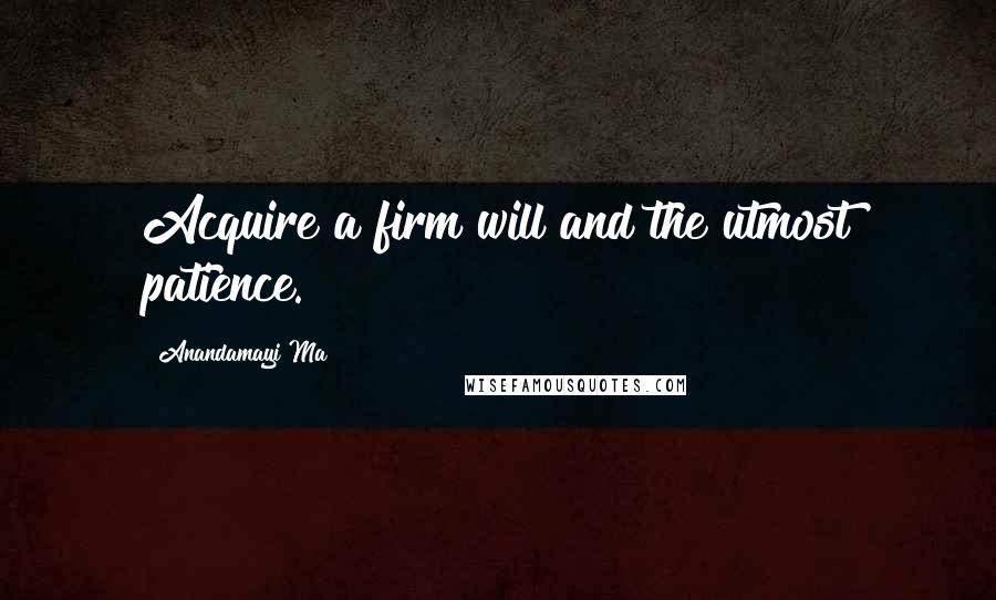 Anandamayi Ma Quotes: Acquire a firm will and the utmost patience.