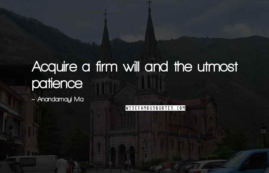 Anandamayi Ma Quotes: Acquire a firm will and the utmost patience.