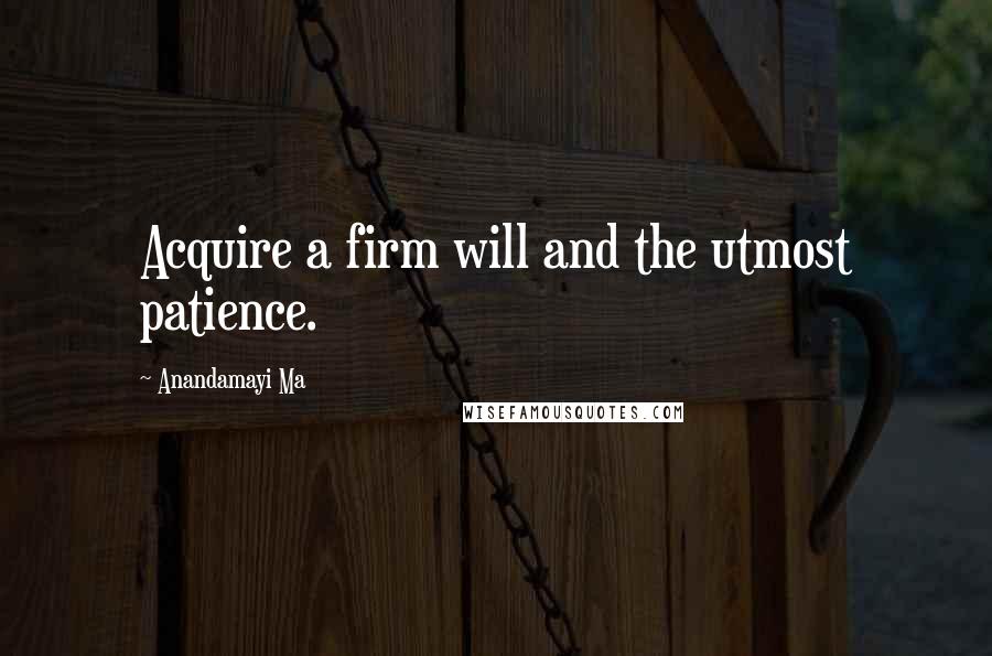 Anandamayi Ma Quotes: Acquire a firm will and the utmost patience.