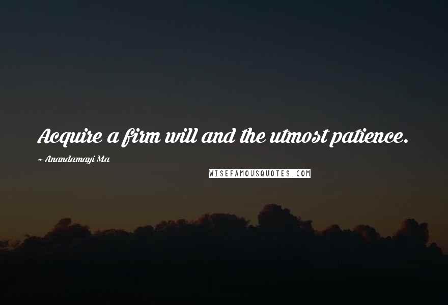 Anandamayi Ma Quotes: Acquire a firm will and the utmost patience.