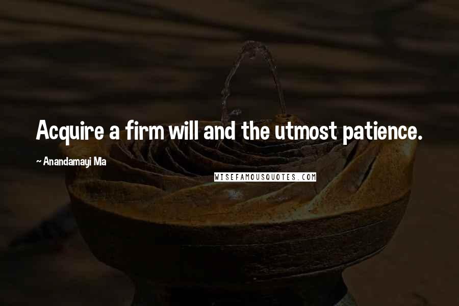 Anandamayi Ma Quotes: Acquire a firm will and the utmost patience.