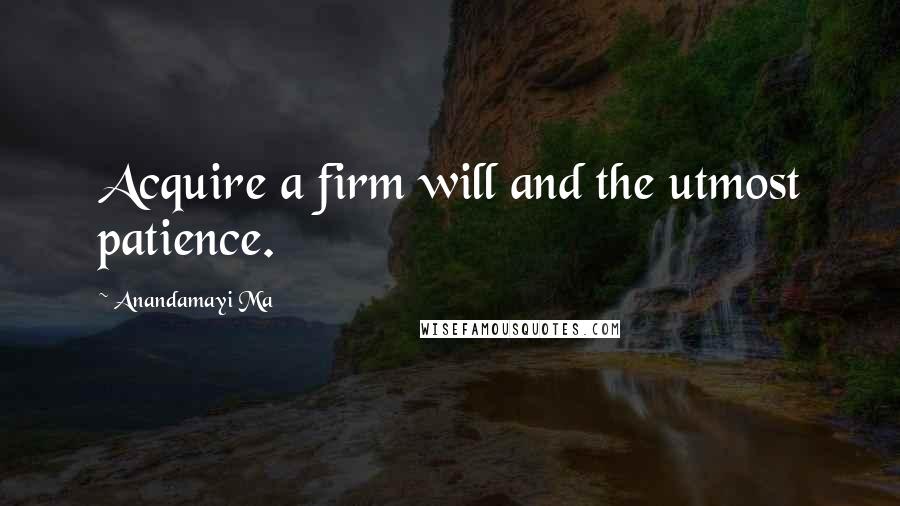 Anandamayi Ma Quotes: Acquire a firm will and the utmost patience.