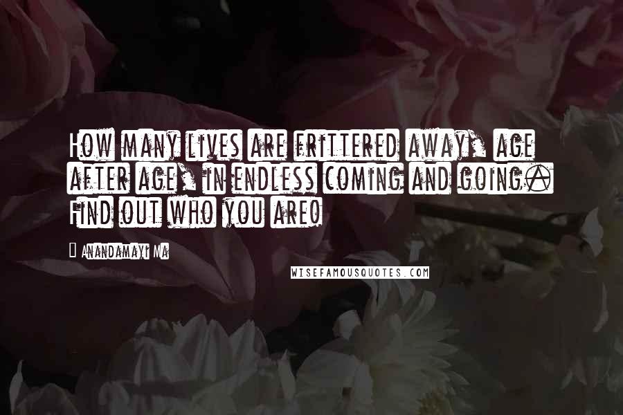 Anandamayi Ma Quotes: How many lives are frittered away, age after age, in endless coming and going. Find out who you are!