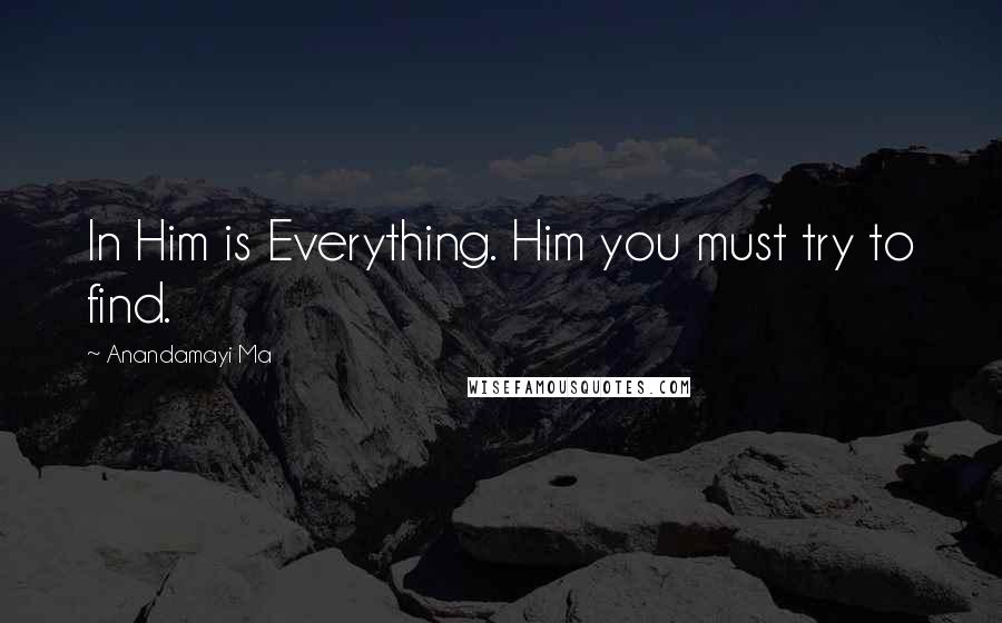 Anandamayi Ma Quotes: In Him is Everything. Him you must try to find.