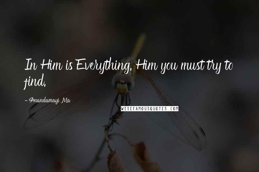 Anandamayi Ma Quotes: In Him is Everything. Him you must try to find.