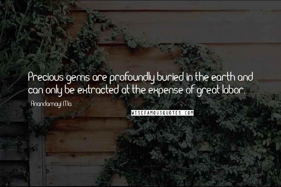 Anandamayi Ma Quotes: Precious gems are profoundly buried in the earth and can only be extracted at the expense of great labor.