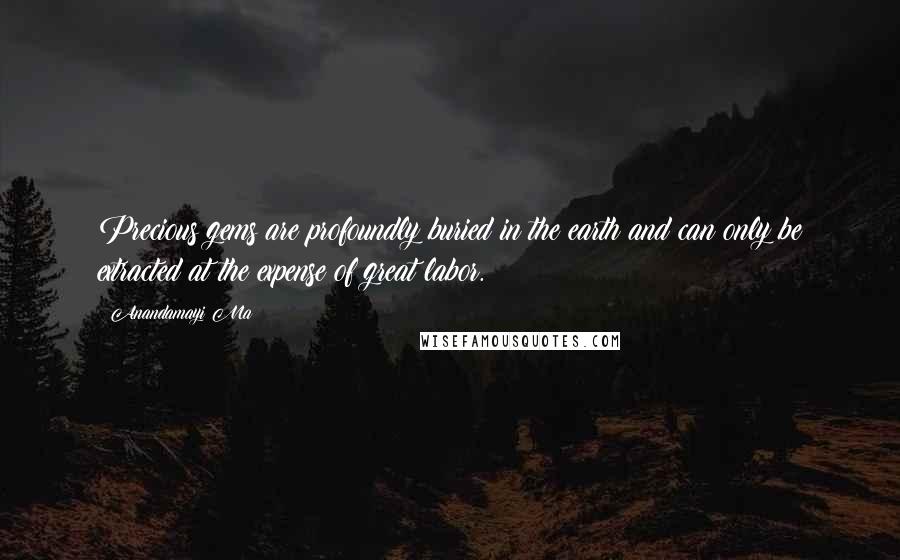 Anandamayi Ma Quotes: Precious gems are profoundly buried in the earth and can only be extracted at the expense of great labor.