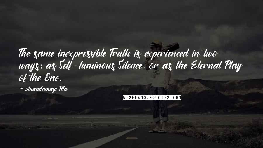 Anandamayi Ma Quotes: The same inexpressible Truth is experienced in two ways: as Self-luminous Silence, or as the Eternal Play of the One.