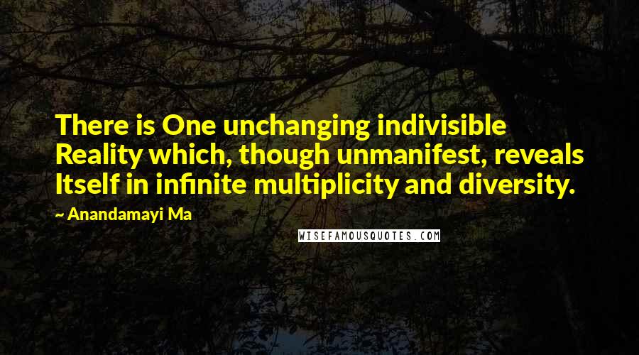 Anandamayi Ma Quotes: There is One unchanging indivisible Reality which, though unmanifest, reveals Itself in infinite multiplicity and diversity.