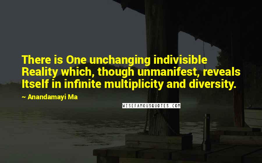 Anandamayi Ma Quotes: There is One unchanging indivisible Reality which, though unmanifest, reveals Itself in infinite multiplicity and diversity.