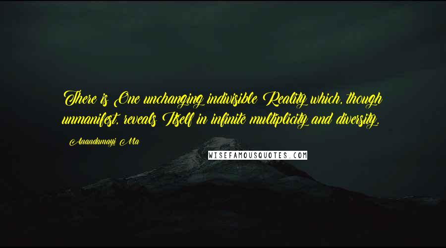 Anandamayi Ma Quotes: There is One unchanging indivisible Reality which, though unmanifest, reveals Itself in infinite multiplicity and diversity.