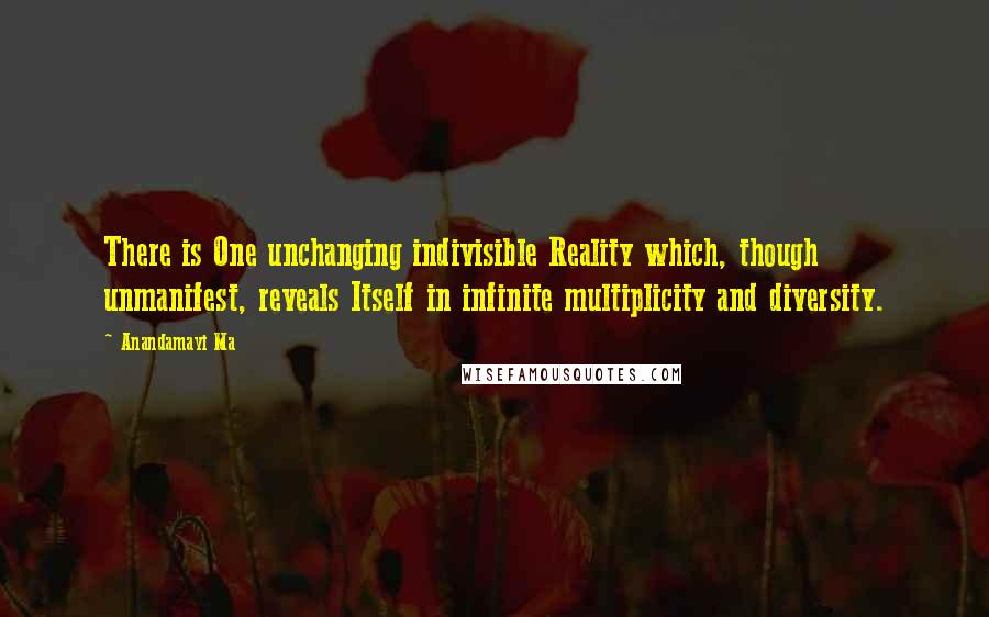 Anandamayi Ma Quotes: There is One unchanging indivisible Reality which, though unmanifest, reveals Itself in infinite multiplicity and diversity.