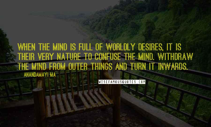 Anandamayi Ma Quotes: When the mind is full of worldly desires, it is their very nature to confuse the mind. Withdraw the mind from outer things and turn it inwards.
