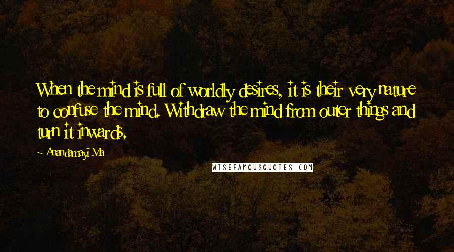 Anandamayi Ma Quotes: When the mind is full of worldly desires, it is their very nature to confuse the mind. Withdraw the mind from outer things and turn it inwards.