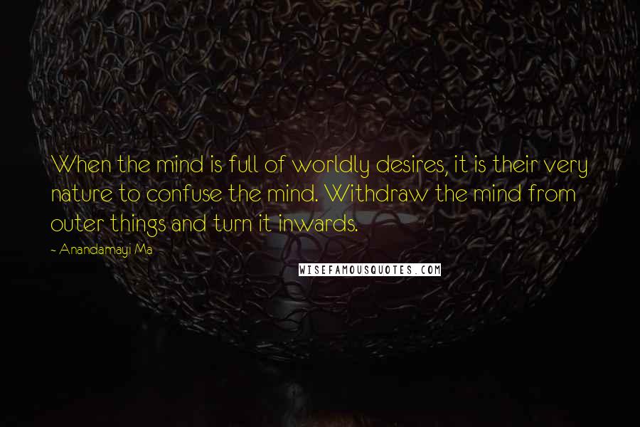 Anandamayi Ma Quotes: When the mind is full of worldly desires, it is their very nature to confuse the mind. Withdraw the mind from outer things and turn it inwards.