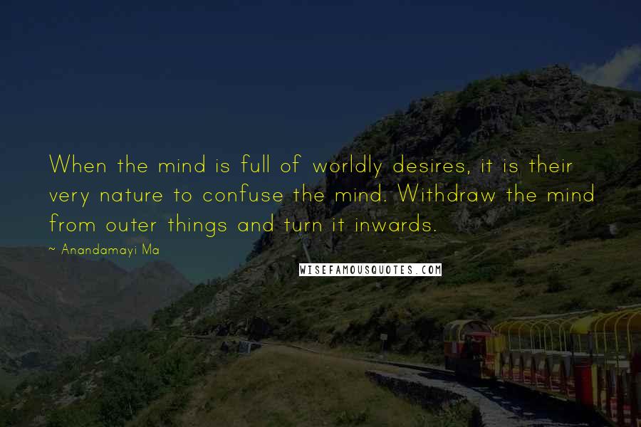 Anandamayi Ma Quotes: When the mind is full of worldly desires, it is their very nature to confuse the mind. Withdraw the mind from outer things and turn it inwards.
