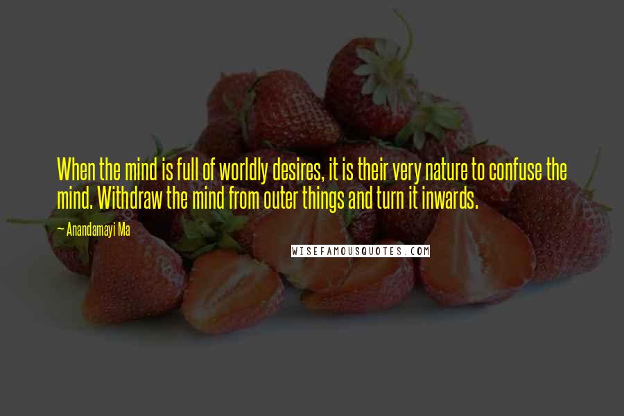 Anandamayi Ma Quotes: When the mind is full of worldly desires, it is their very nature to confuse the mind. Withdraw the mind from outer things and turn it inwards.