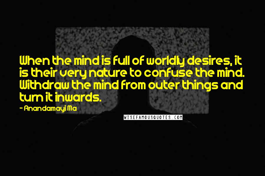 Anandamayi Ma Quotes: When the mind is full of worldly desires, it is their very nature to confuse the mind. Withdraw the mind from outer things and turn it inwards.