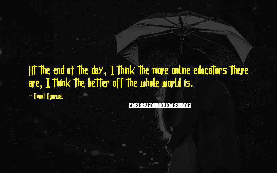 Anant Agarwal Quotes: At the end of the day, I think the more online educators there are, I think the better off the whole world is.