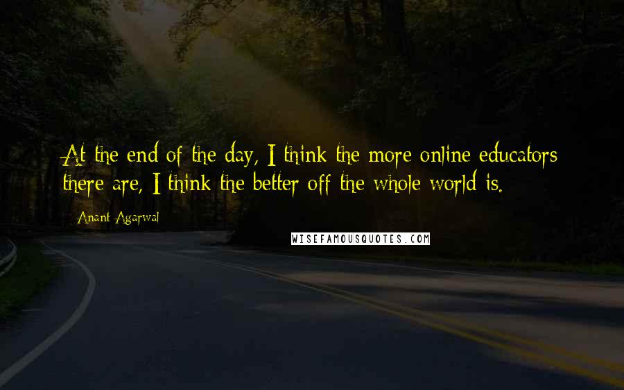 Anant Agarwal Quotes: At the end of the day, I think the more online educators there are, I think the better off the whole world is.