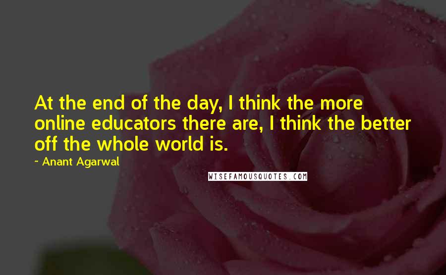 Anant Agarwal Quotes: At the end of the day, I think the more online educators there are, I think the better off the whole world is.