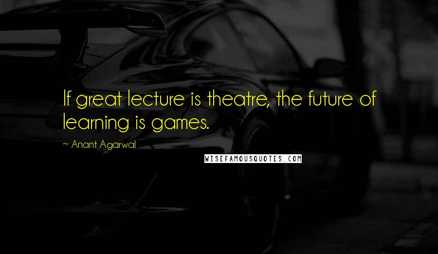 Anant Agarwal Quotes: If great lecture is theatre, the future of learning is games.