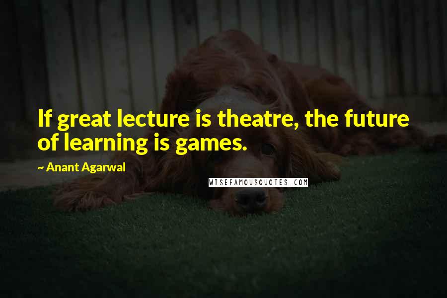 Anant Agarwal Quotes: If great lecture is theatre, the future of learning is games.
