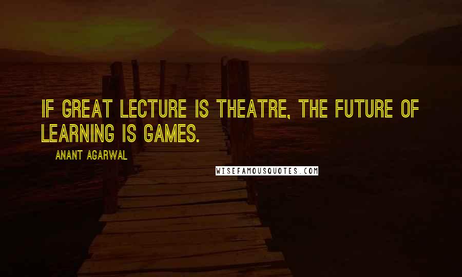 Anant Agarwal Quotes: If great lecture is theatre, the future of learning is games.