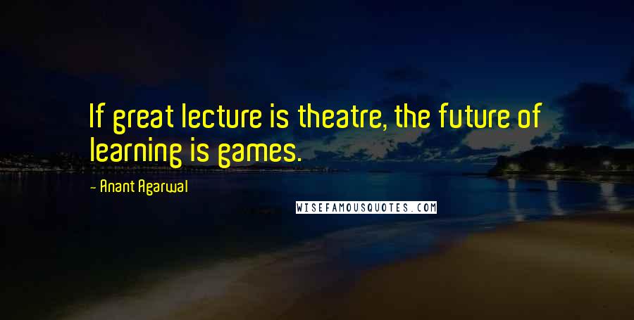 Anant Agarwal Quotes: If great lecture is theatre, the future of learning is games.