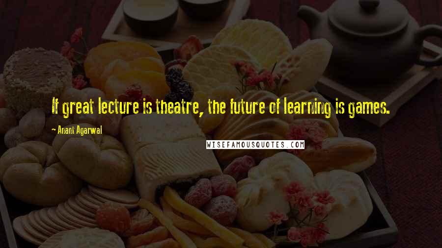 Anant Agarwal Quotes: If great lecture is theatre, the future of learning is games.