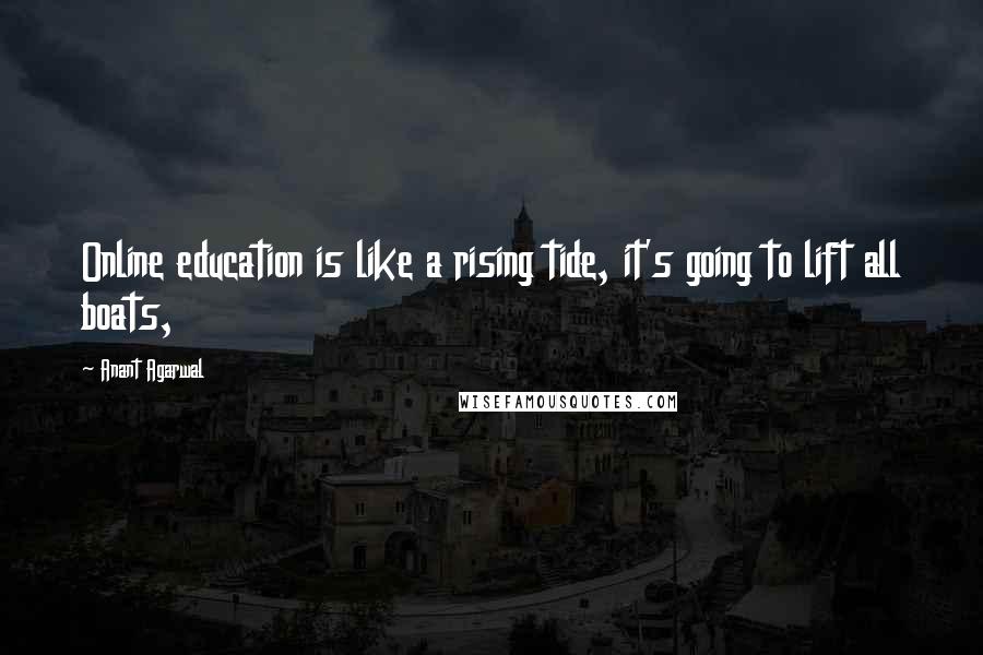 Anant Agarwal Quotes: Online education is like a rising tide, it's going to lift all boats,