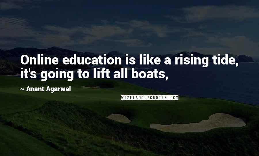 Anant Agarwal Quotes: Online education is like a rising tide, it's going to lift all boats,