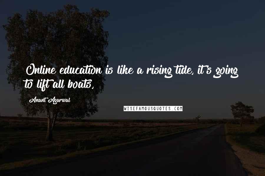 Anant Agarwal Quotes: Online education is like a rising tide, it's going to lift all boats,