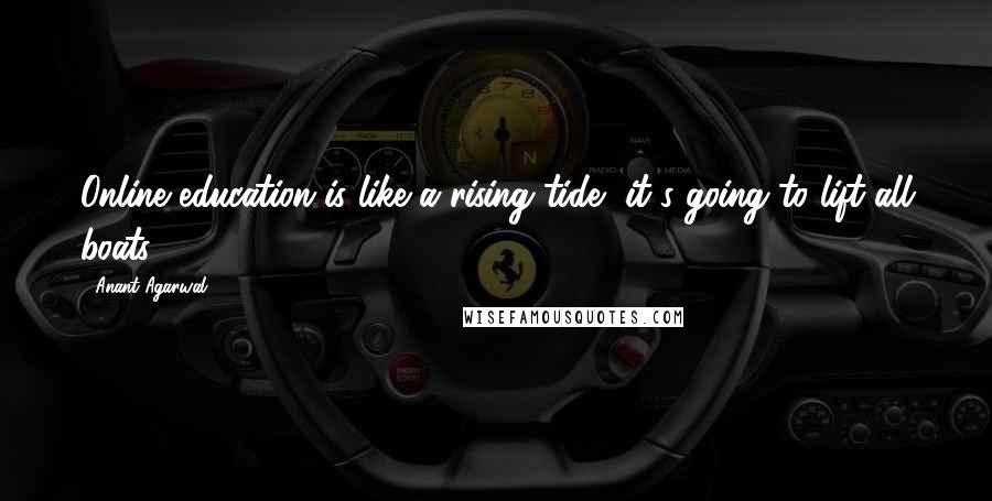 Anant Agarwal Quotes: Online education is like a rising tide, it's going to lift all boats,