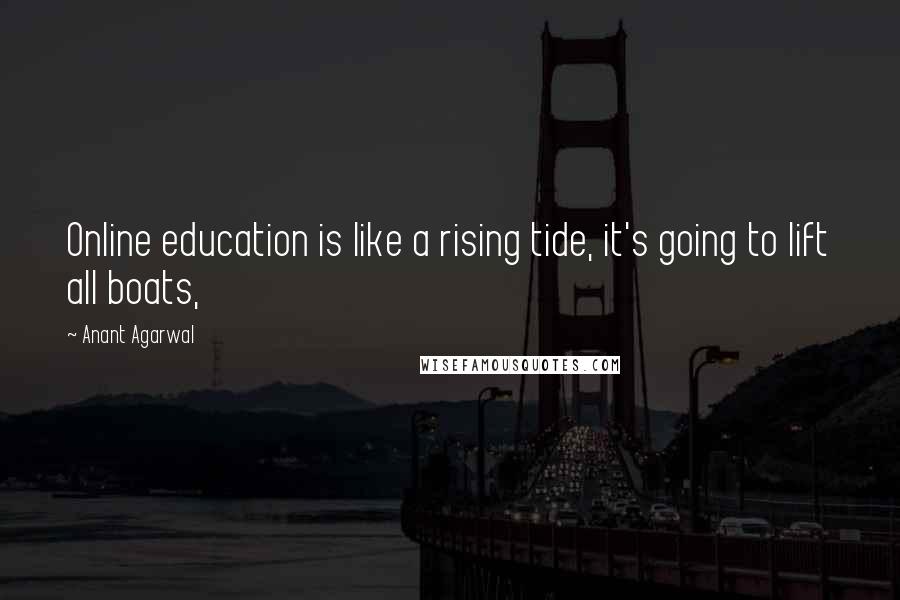 Anant Agarwal Quotes: Online education is like a rising tide, it's going to lift all boats,