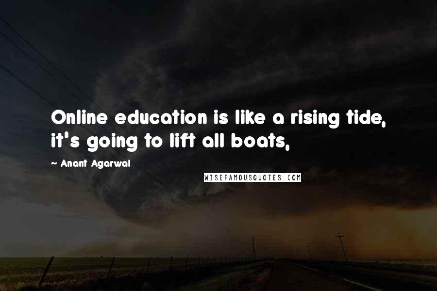 Anant Agarwal Quotes: Online education is like a rising tide, it's going to lift all boats,