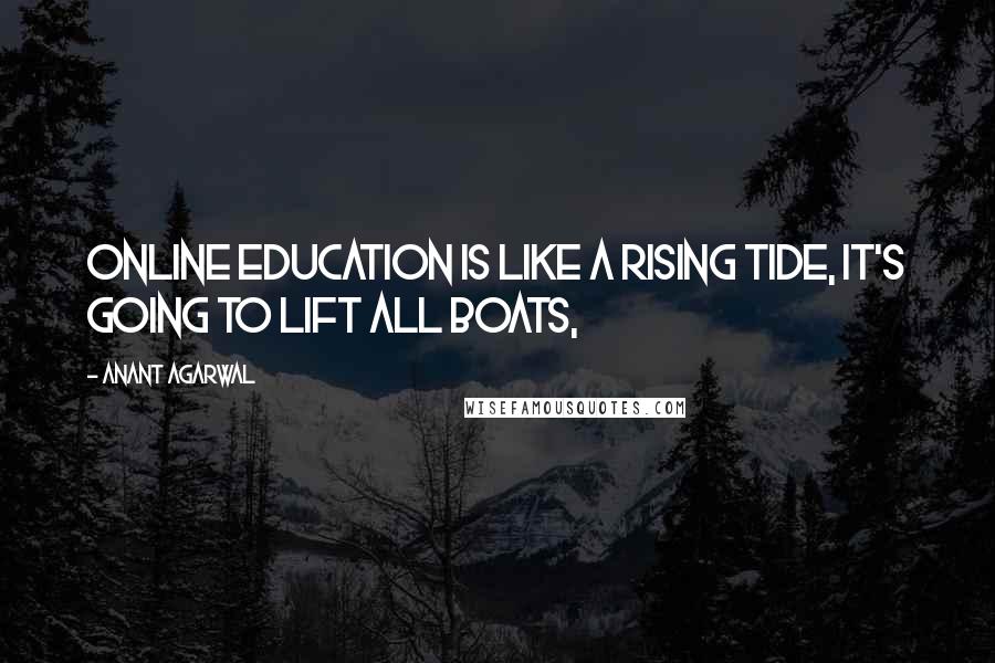 Anant Agarwal Quotes: Online education is like a rising tide, it's going to lift all boats,