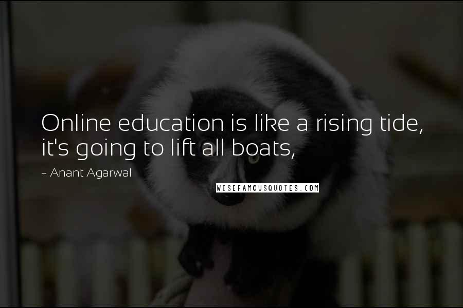 Anant Agarwal Quotes: Online education is like a rising tide, it's going to lift all boats,