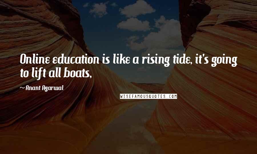 Anant Agarwal Quotes: Online education is like a rising tide, it's going to lift all boats,