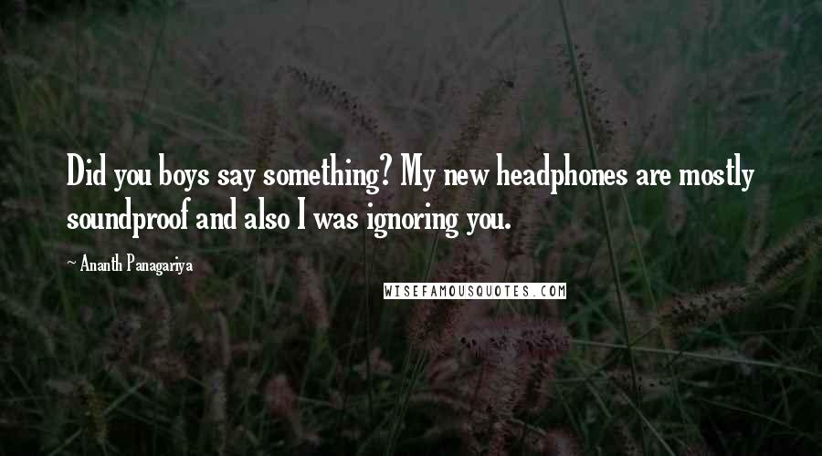 Ananth Panagariya Quotes: Did you boys say something? My new headphones are mostly soundproof and also I was ignoring you.