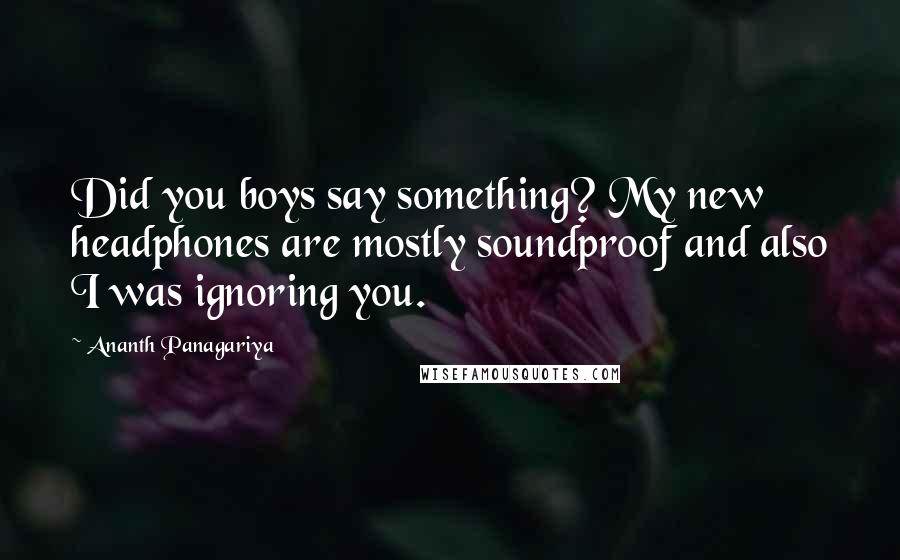 Ananth Panagariya Quotes: Did you boys say something? My new headphones are mostly soundproof and also I was ignoring you.