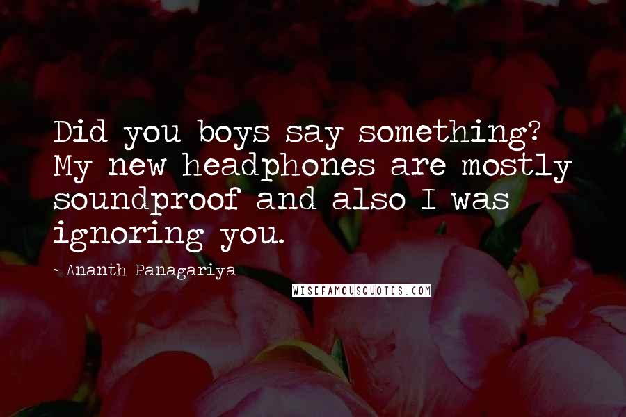 Ananth Panagariya Quotes: Did you boys say something? My new headphones are mostly soundproof and also I was ignoring you.