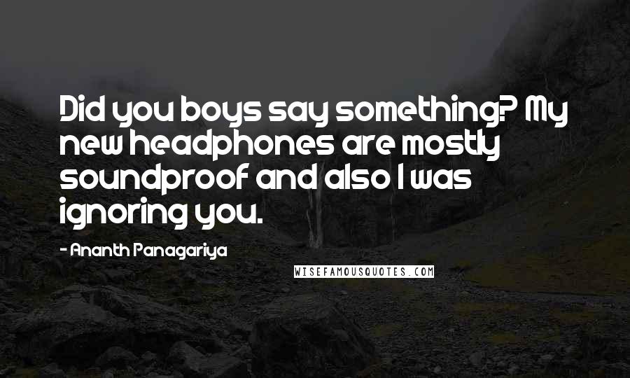 Ananth Panagariya Quotes: Did you boys say something? My new headphones are mostly soundproof and also I was ignoring you.