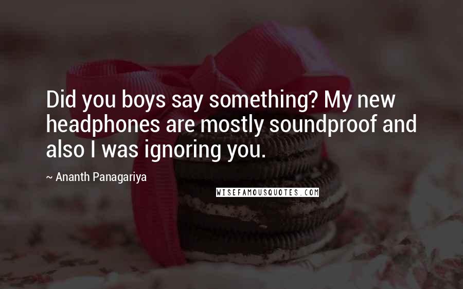 Ananth Panagariya Quotes: Did you boys say something? My new headphones are mostly soundproof and also I was ignoring you.