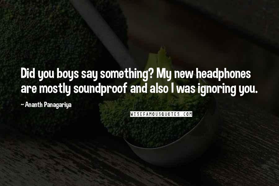 Ananth Panagariya Quotes: Did you boys say something? My new headphones are mostly soundproof and also I was ignoring you.