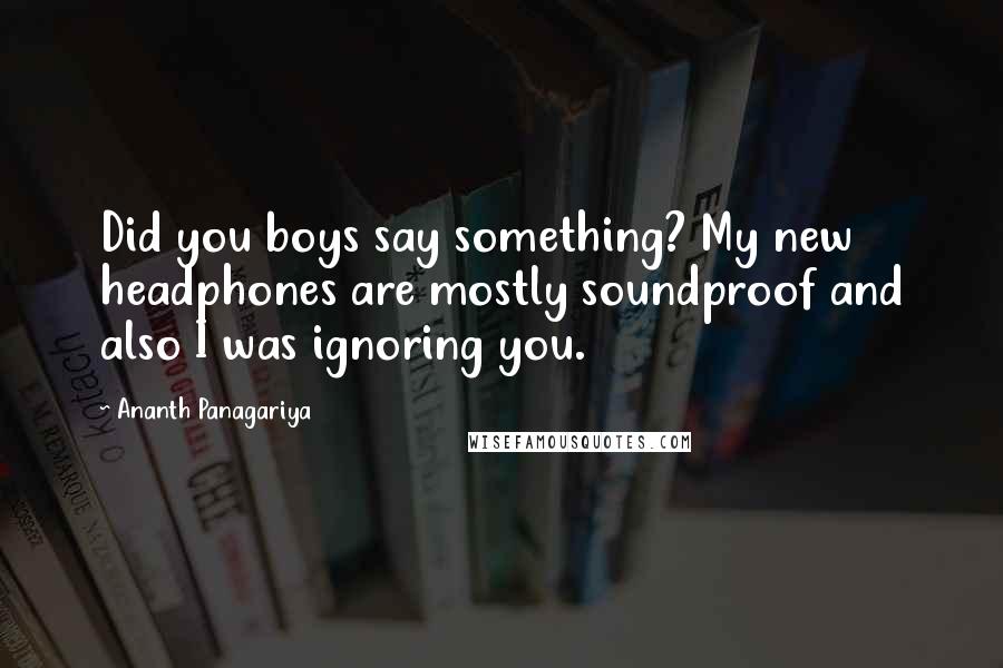 Ananth Panagariya Quotes: Did you boys say something? My new headphones are mostly soundproof and also I was ignoring you.
