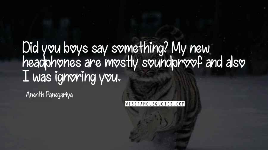Ananth Panagariya Quotes: Did you boys say something? My new headphones are mostly soundproof and also I was ignoring you.