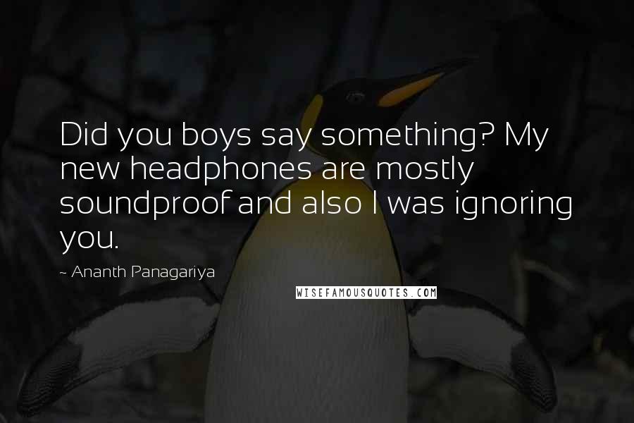 Ananth Panagariya Quotes: Did you boys say something? My new headphones are mostly soundproof and also I was ignoring you.