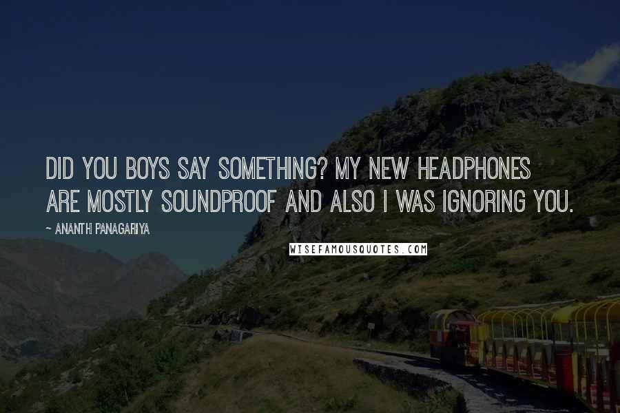 Ananth Panagariya Quotes: Did you boys say something? My new headphones are mostly soundproof and also I was ignoring you.